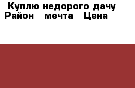 Куплю недорого дачу › Район ­ мечта › Цена ­ 80.000. - Кемеровская обл., Междуреченск г. Недвижимость » Куплю   . Кемеровская обл.